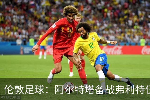 伦敦足球：阿尔特塔备战弗利特伍德，卡拉、加布缺席训练