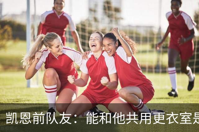 凯恩前队友：能和他共用更衣室是我的荣幸