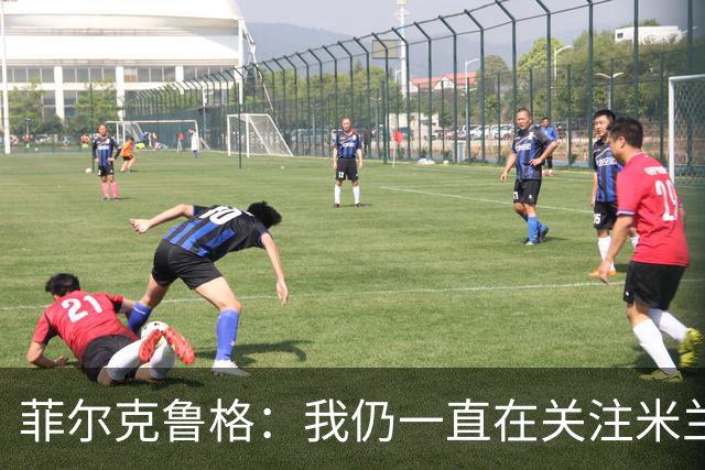 菲尔克鲁格：我仍一直在关注米兰 无法透露当初为何离开米兰