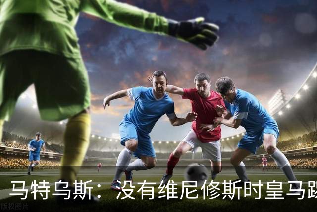 马特乌斯：没有维尼修斯时皇马踢得更好，他是个惹麻烦的人